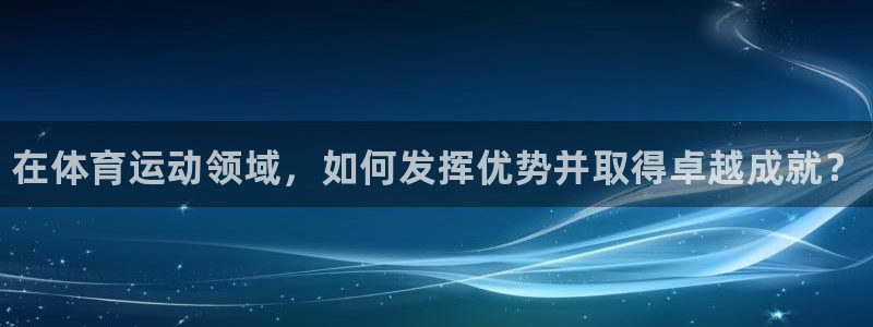 尊龙官网下载招商电话地址是多少：在体育运动领域，如何