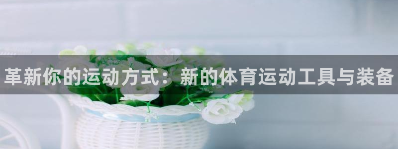 尊龙官网下载平台注册：革新你的运动方式：新的体育运动