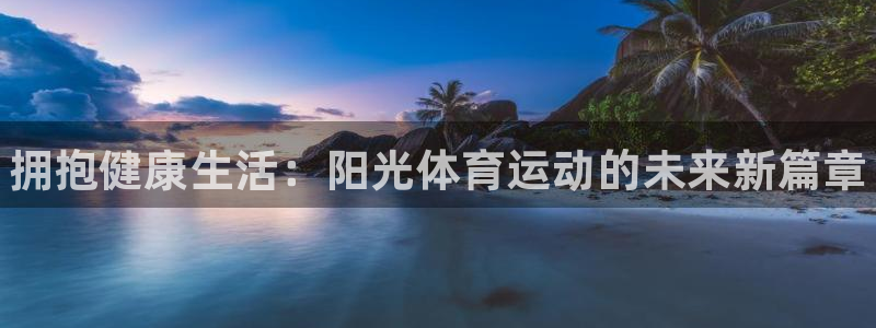 尊龙官方正版app娱乐首页官网下载：拥抱健康生活：阳