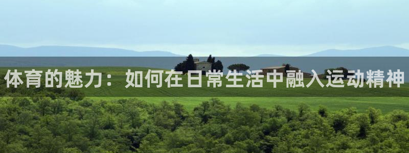 尊龙官方正版app娱乐：体育的魅力：如何在日常生活中