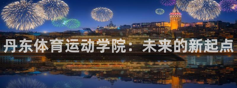 尊龙官网下载平台是正规平台吗知乎：丹东体育运动学院：