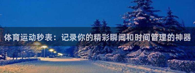 尊龙官网下载招商电话：体育运动秒表：记录你的精彩瞬间